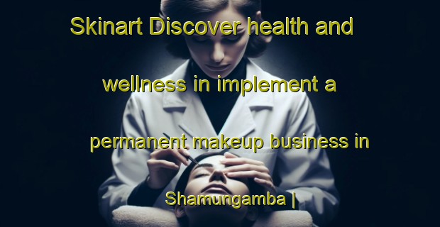 Skinart Discover health and wellness in implement a permanent makeup business in Shamungamba | PermanentmakeupTraining | PermanentmakeupClasses | SkinartTraining-the Democratic Republic of the Congo